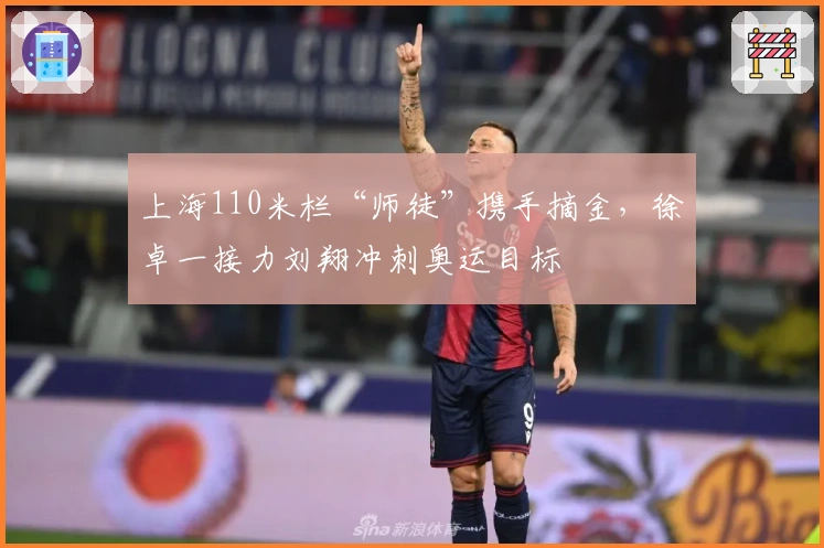 上海110米栏“师徒”携手摘金，徐卓一接力刘翔冲刺奥运目标