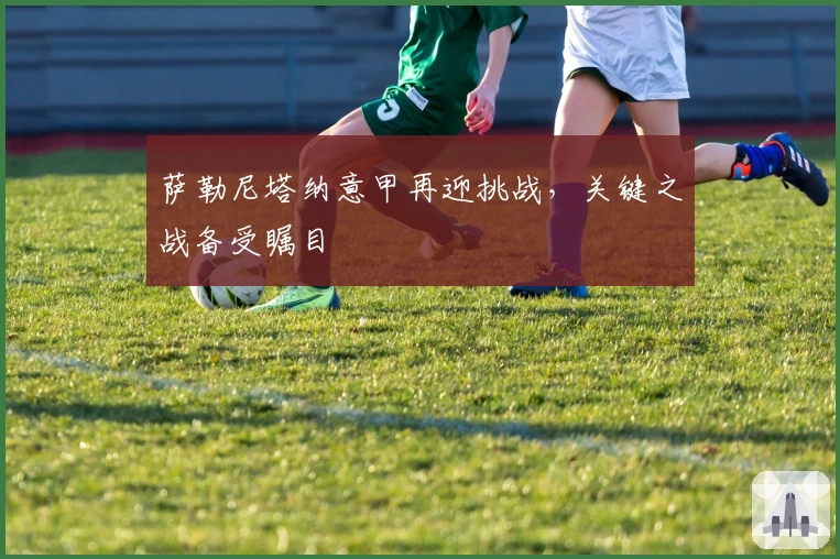 萨勒尼塔纳意甲再迎挑战，关键之战备受瞩目