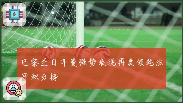 巴黎圣日耳曼强势表现再度领跑法甲积分榜