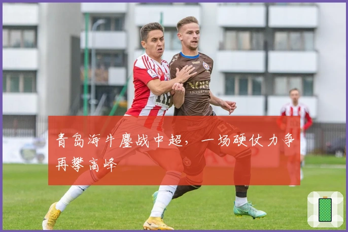 青岛海牛鏖战中超，一场硬仗力争再攀高峰