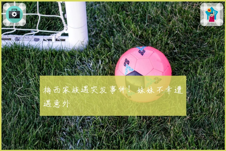 梅西家族遇突发事件！妹妹不幸遭遇意外