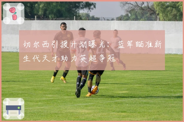 切尔西引援计划曝光：蓝军瞄准新生代天才助力英超争冠