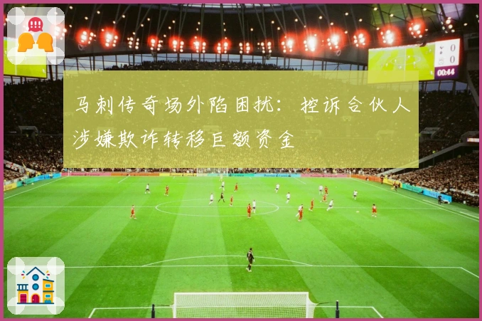 马刺传奇场外陷困扰：控诉合伙人涉嫌欺诈转移巨额资金