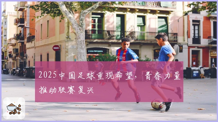 2025中国足球重现希望，青春力量推动联赛复兴