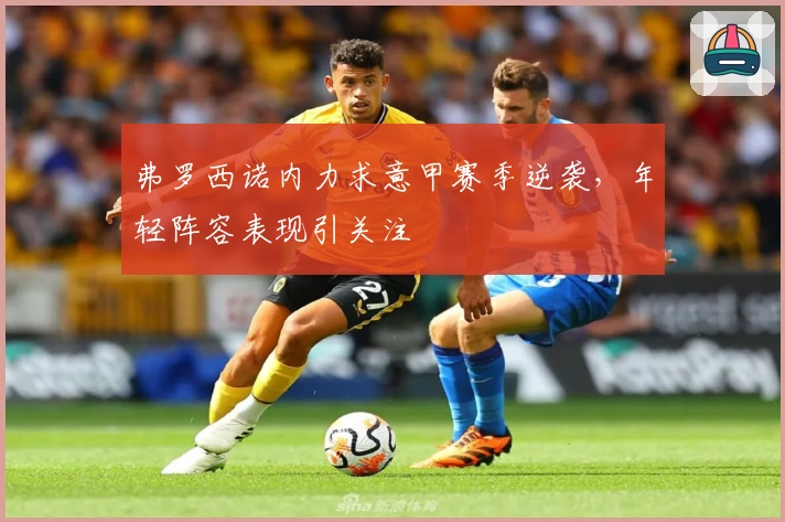 弗罗西诺内力求意甲赛季逆袭,年轻阵容表现引关注