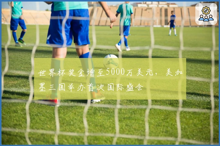 世界杯奖金增至5000万美元，美加墨三国举办首次国际盛会