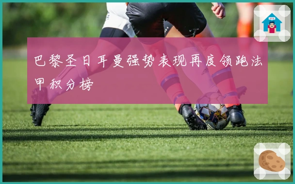 巴黎圣日耳曼强势表现再度领跑法甲积分榜