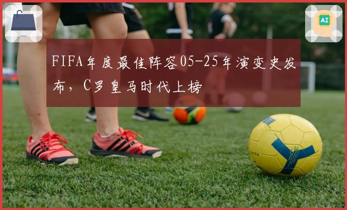 FIFA年度最佳阵容05-25年演变史发布，C罗皇马时代上榜