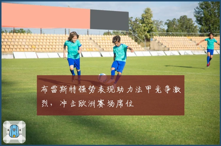 布雷斯特强势表现助力法甲竞争激烈,冲击欧洲赛场席位