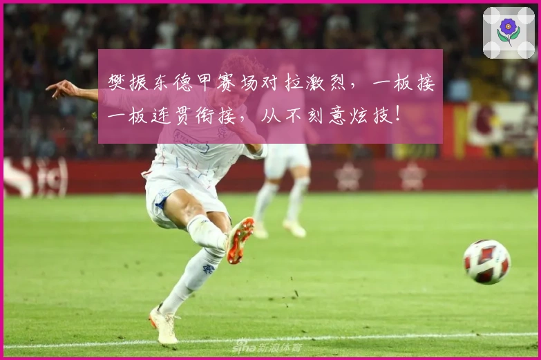 樊振东德甲赛场对拉激烈，一板接一板连贯衔接，从不刻意炫技！