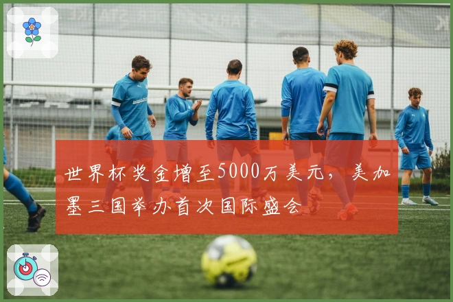 世界杯奖金增至5000万美元，美加墨三国举办首次国际盛会