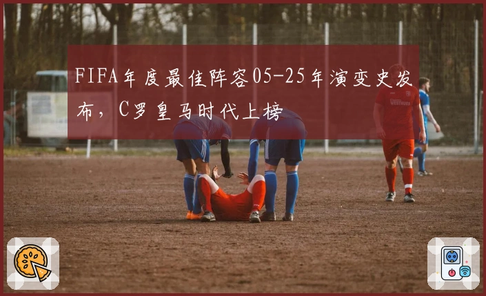 FIFA年度最佳阵容05-25年演变史发布，C罗皇马时代上榜